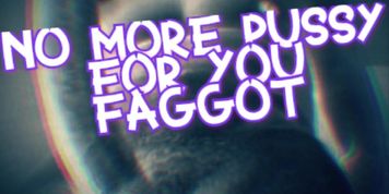 No More Pussy for you Faggot (Sissy Faggot)