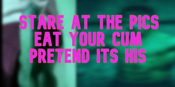 Stare at the pics eat your cum pretend its his